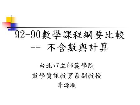92-90數學課程綱要比較 -- 不含數與計算 台北市立師範學院 數學資訊教育系副教授 李源順.