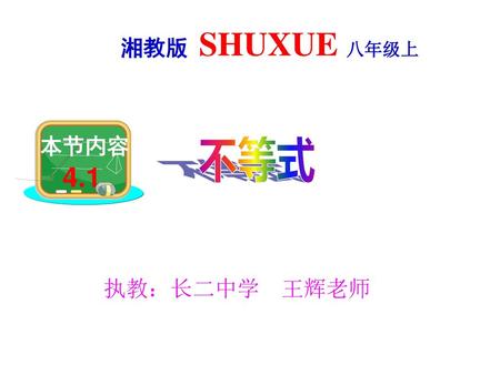 湘教版 SHUXUE 八年级上 本节内容 4.1 不等式 执教：长二中学 王辉老师.