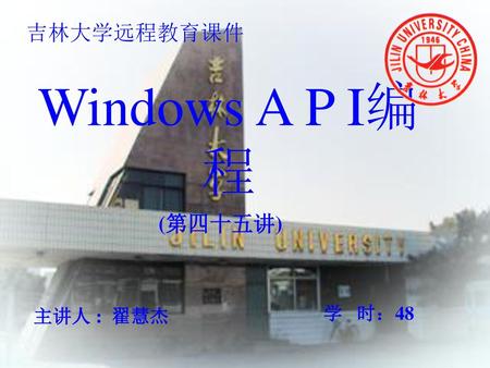 吉林大学远程教育课件 Windows A P I编 程 (第四十五讲) 主讲人 : 翟慧杰 学 时：48.