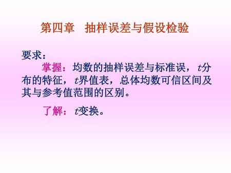 第四章 抽样误差与假设检验 要求： 掌握：均数的抽样误差与标准误，t分 布的特征，t界值表，总体均数可信区间及其与参考值范围的区别。