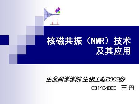 核磁共振（NMR）技术 及其应用 生命科学学院 生物工程2003级 031404003 王 丹.