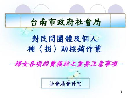 台南市政府社會局 對民間團體及個人 補〈捐〉助核銷作業 —婦女各項經費報結之重要注意事項— 社會局會計室.