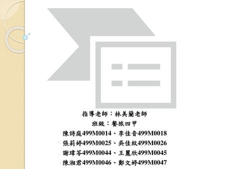 指導老師：林美蘭老師 班級：餐旅四甲 陳詩庭499M0014、李佳音499M0018 張莉婷499M0025、吳佳紋499M0026