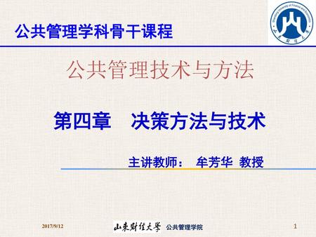 公共管理学科骨干课程 公共管理技术与方法 第四章 决策方法与技术 主讲教师： 牟芳华 教授 2017/9/12 公共管理学院.