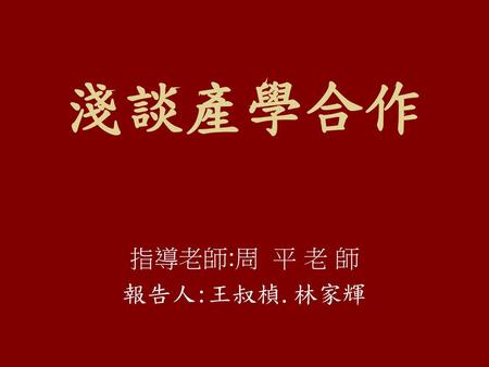 淺談產學合作 指導老師:周 平 老 師 報告人:王叔楨.林家輝.