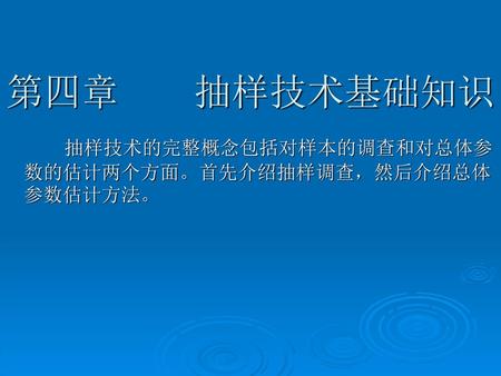 第四章 抽样技术基础知识 抽样技术的完整概念包括对样本的调查和对总体参数的估计两个方面。首先介绍抽样调查，然后介绍总体参数估计方法。