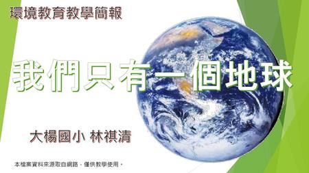 環境教育教學簡報 我們只有一個地球 大楊國小 林祺清 本檔案資料來源取自網路，僅供教學使用。.