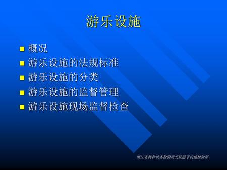 游乐设施 概况 游乐设施的法规标准 游乐设施的分类 游乐设施的监督管理 游乐设施现场监督检查 浙江省特种设备检验研究院游乐设施检验部.