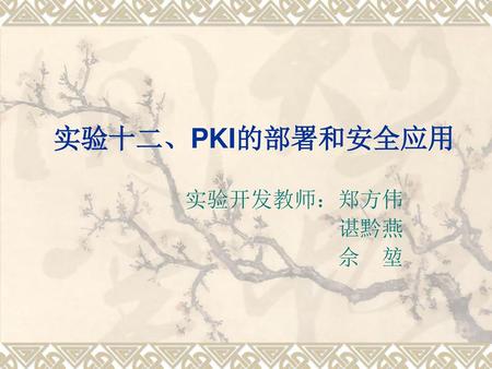 实验十二、PKI的部署和安全应用 实验开发教师：郑方伟 谌黔燕 佘 堃.