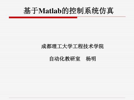 基于Matlab的控制系统仿真 成都理工大学工程技术学院 自动化教研室 杨明.