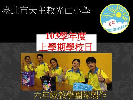 臺北市天主教光仁小學 103學年度 上學期學校日 六年級教學團隊製作.
