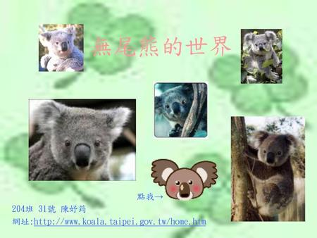 無尾熊的世界 點我→ 204班 31號 陳妤筠 網址:http://www.koala.taipei.gov.tw/home.htm.