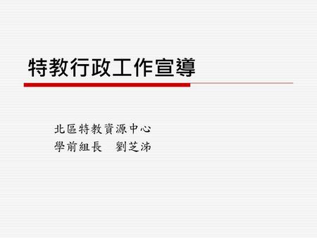 特教行政工作宣導 北區特教資源中心 學前組長 劉芝泲.