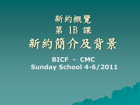 新約概覽 第 1B 課 新約簡介及背景 BICF - CMC Sunday School 4-6/2011.