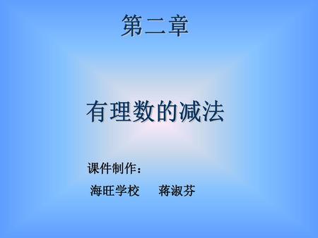 第二章 有理数的减法 课件制作： 海旺学校 蒋淑芬.