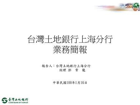 報告人：台灣土地銀行上海分行 經理 郭 常 龍 中華民國100年1月16日