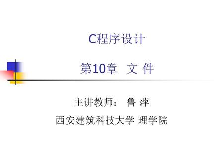 C程序设计 第10章 文 件 主讲教师： 鲁 萍 西安建筑科技大学 理学院.