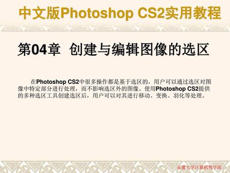 第04章 创建与编辑图像的选区 在Photoshop CS2中很多操作都是基于选区的，用户可以通过选区对图像中特定部分进行处理，而不影响选区外的图像。使用Photoshop CS2提供的多种选区工具创建选区后，用户可以对其进行移动、变换、羽化等处理。