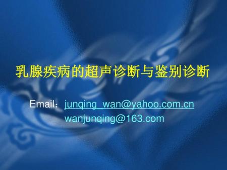 Email：junqing_wan@yahoo.com.cn wanjunqing@163.com 乳腺疾病的超声诊断与鉴别诊断 Email：junqing_wan@yahoo.com.cn wanjunqing@163.com.