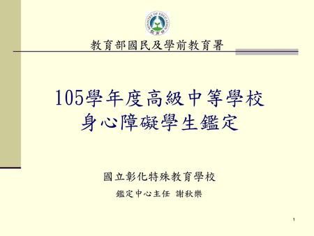 教育部國民及學前教育署 105學年度高級中等學校 身心障礙學生鑑定 國立彰化特殊教育學校 鑑定中心主任 謝秋樂.