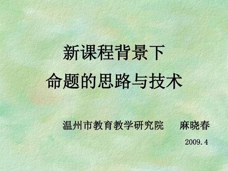 新课程背景下 命题的思路与技术 温州市教育教学研究院 麻晓春 2009.4.