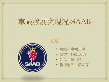 車廠發展與現況-SAAB 班級：車輛三甲 學號：4A215051 姓名：謝伯昂 指導老師：吳宗霖.