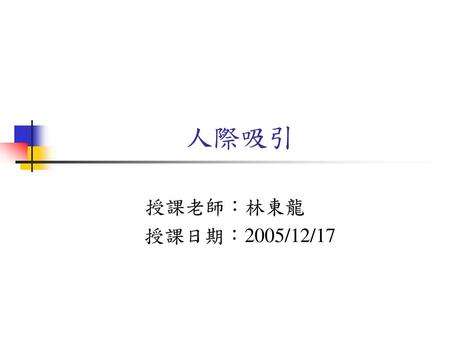 人際吸引 授課老師：林東龍 授課日期：2005/12/17.