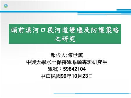 頭前溪河口段河道變遷及防護策略之研究 報告人:陳世鎮 中興大學水土保持學系碩專班研究生 學號：59842104 中華民國99年10月23日.