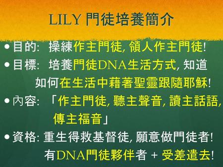 LILY 門徒培養簡介 目的: 操練作主門徒, 領人作主門徒! 目標: 培養門徒DNA生活方式, 知道 如何在生活中藉著聖靈跟隨耶穌!