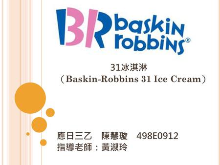 31冰淇淋 （Baskin-Robbins 31 Ice Cream） 應日三乙 陳慧璇 498E0912 指導老師：黃淑玲