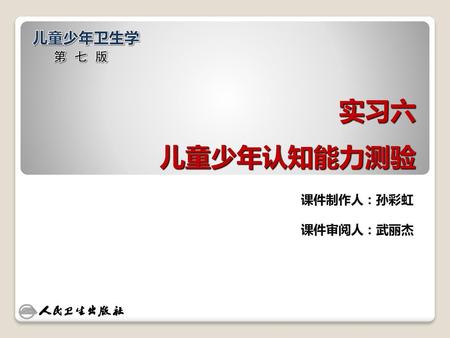 儿童少年卫生学 第七版 实习六 儿童少年认知能力测验 课件制作人：孙彩虹 课件审阅人：武丽杰.