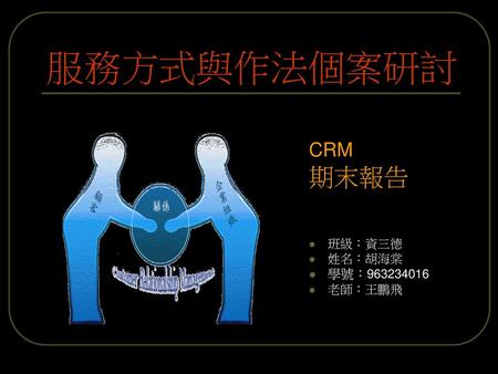 服務方式與作法個案研討 CRM 期末報告 班級：資三德 姓名：胡海棠 學號：963234016 老師：王鵬飛.