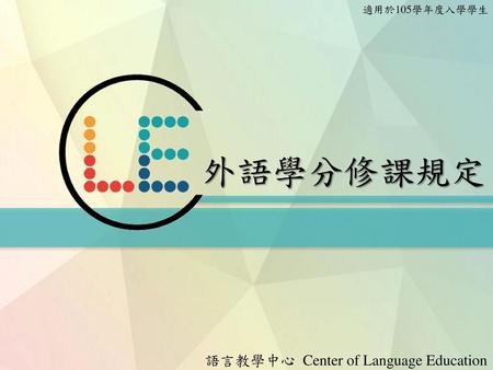 適用於105學年度入學學生 外語學分修課規定 語言教學中心 Center of Language Education.