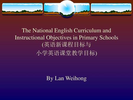 The National English Curriculum and Instructional Objectives in Primary Schools (英语新课程目标与 小学英语课堂教学目标) By Lan Weihong.