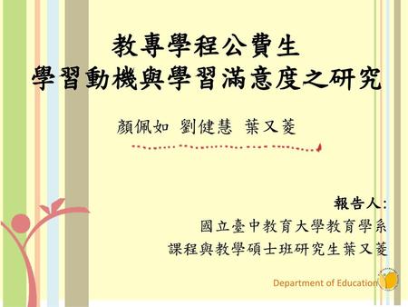 教專學程公費生 學習動機與學習滿意度之研究 顏佩如 劉健慧 葉又菱 報告人: 國立臺中教育大學教育學系 課程與教學碩士班研究生葉又菱