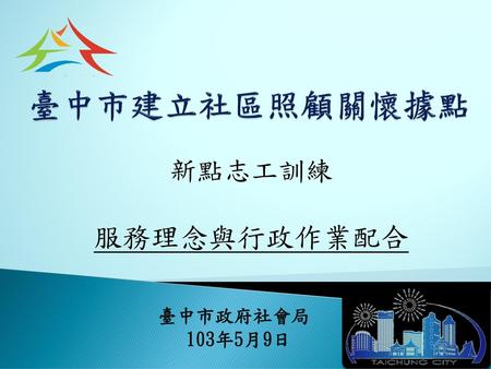 臺中市建立社區照顧關懷據點 新點志工訓練 服務理念與行政作業配合 臺中市政府社會局 103年5月9日.