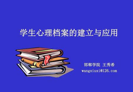 邯郸学院 王秀希 wangxiuxi@126.com 学生心理档案的建立与应用 邯郸学院 王秀希 wangxiuxi@126.com.