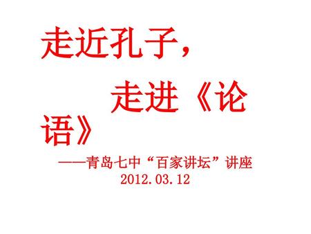 走近孔子， 走进《论语》 ——青岛七中“百家讲坛”讲座 2012.03.12.