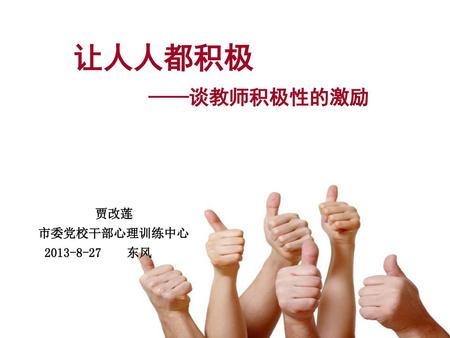 让人人都积极 ——谈教师积极性的激励 贾改莲 市委党校干部心理训练中心 2013-8-27 东风.
