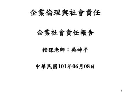 企業倫理與社會責任 企業社會責任報告 授課老師：吳坤平 中華民國101年06月08日.