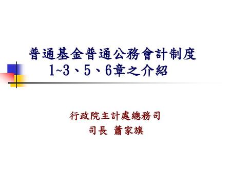 普通基金普通公務會計制度 1~3、5、6章之介紹 行政院主計處總務司 司長 蕭家旗.