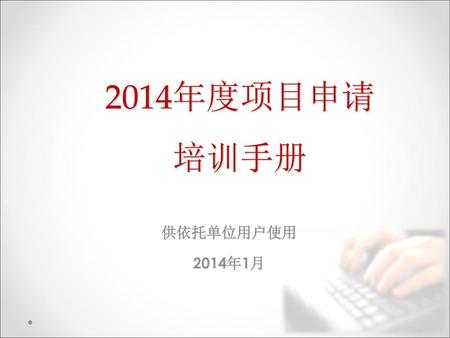 2014年度项目申请 培训手册 供依托单位用户使用 2014年1月.