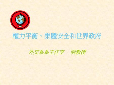 權力平衡、集體安全和世界政府 外交系系主任李 明教授.