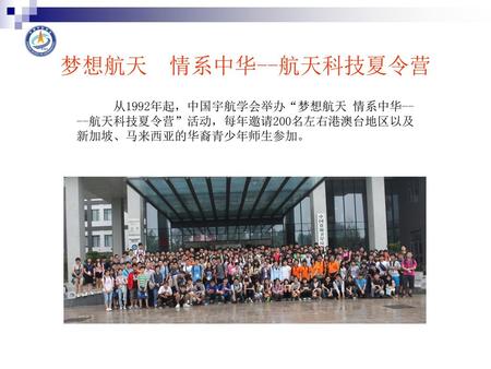 梦想航天 情系中华--航天科技夏令营 从1992年起，中国宇航学会举办“梦想航天 情系中华----航天科技夏令营”活动，每年邀请200名左右港澳台地区以及新加坡、马来西亚的华裔青少年师生参加。