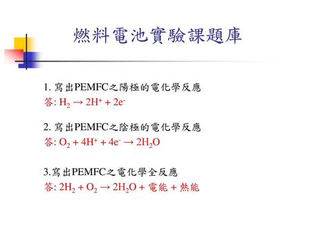 燃料電池實驗課題庫 1. 寫出PEMFC之陽極的電化學反應 答: H2 → 2H+ + 2e- 2. 寫出PEMFC之陰極的電化學反應