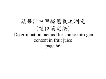 實驗目的 掌握甲醛滴定法測定胺態氮含量的原理和操作要點 鑑定果汁成分，. 蔬果汁中甲醛態氮之測定 (電位滴定法) Determination method for amino nitrogen content in fruit juice page 66.