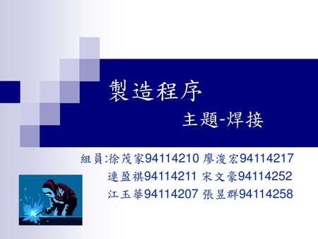 製造程序 主題-焊接 組員:徐茂家 廖浚宏 連盈祺 宋文豪