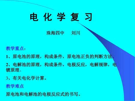 电 化 学 复 习 珠海四中 刘川 教学重点： 1、原电池的原理，构成条件，原电池正负的判断方法。