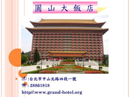 圓 山 大 飯 店  :台北市中山北路四段一號  : 28861818 http//:www.grand-hotel.org.