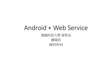 Android + Web Service 建國科技大學 資管系 饒瑞佶 2017/3 V1.